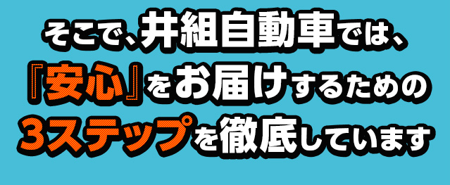 そこで、井組自動車では、『安心』をお届けするための３ステップを徹底しています