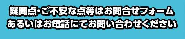 疑問点・ご不安な点等はお問合せフォームあるいはお電話にてお問い合わせください